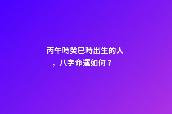 丙午時癸巳時出生的人，八字命運如何？